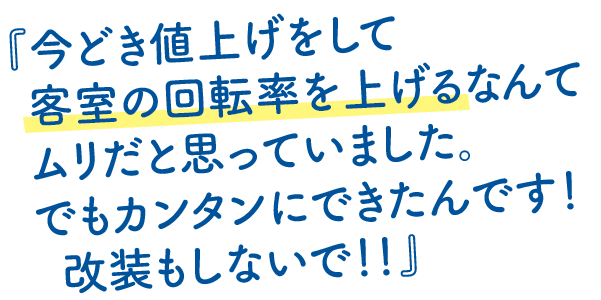 今どき値上げをして客室の回転率を上げるなんてムリだと思っていました。でもカンタンにできたんです！改装もしないで！！